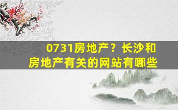 0731房地产？长沙和房地产有关的网站有哪些