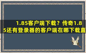 1.85客户端下载？传奇1.85还有登录器的客户端在哪下载直接告诉网址