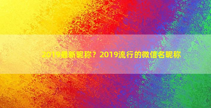 2019最新昵称？2019流行的微信名昵称