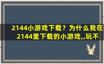 2144小游戏下载？为什么我在2144里下载的小游戏,,玩不了啊插图