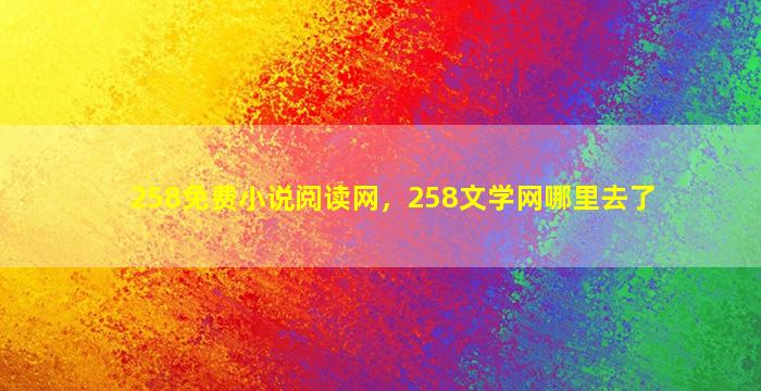 258免费小说阅读网，258文学网哪里去了