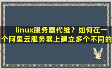 linux服务器代维？如何在一个阿里云服务器上建立多个不同的网站