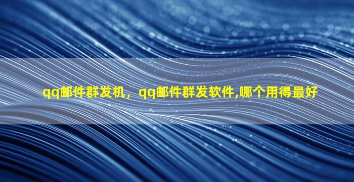 qq邮件群发机，qq邮件群发软件,哪个用得最好