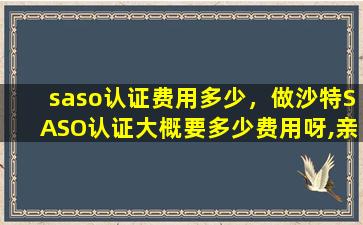 saso认证费用多少，做沙特SASO认证大概要多少费用呀,亲们插图