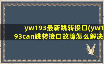 yw193最新跳转接口(yw193can跳转接口故障怎么解决)