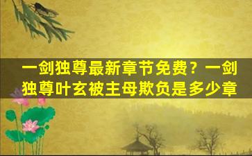 一剑独尊最新章节免费？一剑独尊叶玄被主母欺负是多少章插图