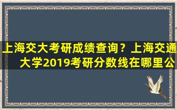 上海交大考研成绩查询？上海交通大学2019考研分数线在哪里公布插图