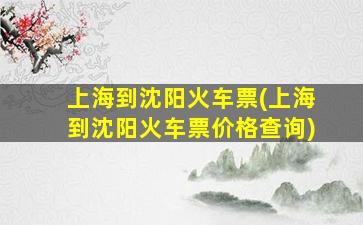 上海到沈阳火车票(上海到沈阳火车票价格查询)