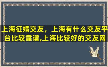 上海征婚交友，上海有什么交友平台比较靠谱,上海比较好的交友网站有哪些