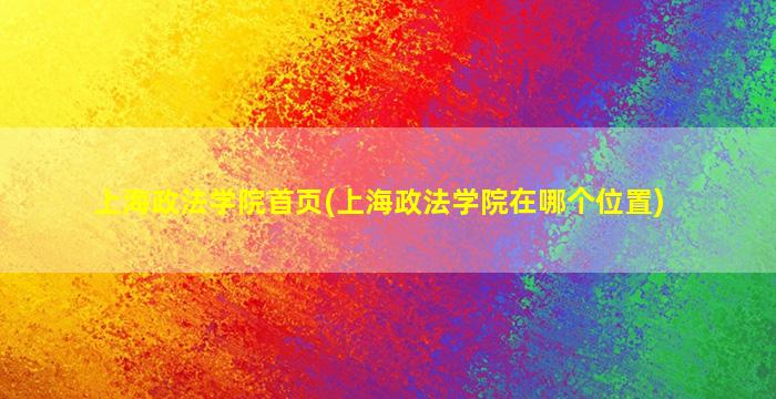 上海政法学院首页(上海政法学院在哪个位置)