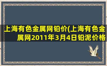 上海有色金属网铅价(上海有色金属网2011年3月4日铅泥价格是多少一吨啊不知道别说)