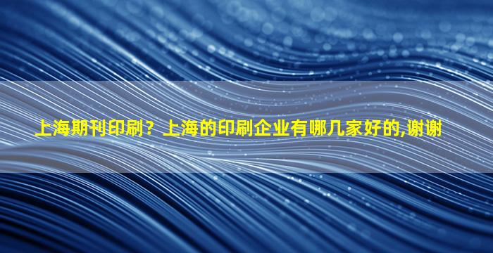 上海期刊印刷？上海的印刷企业有哪几家好的,谢谢