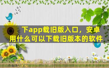 下app载旧版入口，安卓用什么可以下载旧版本的软件插图