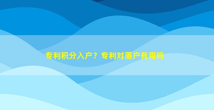 专利积分入户？专利对落户有用吗