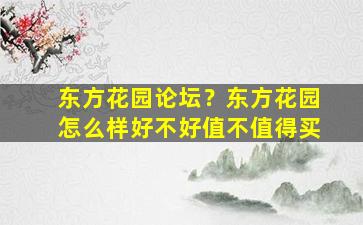 东方花园论坛？东方花园怎么样好不好值不值得买