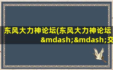 东风大力神论坛(东风大力神论坛——交流分享大力神乐趣)