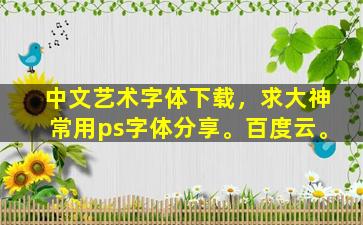 中文艺术字体下载，求大神常用ps字体分享。百度云。