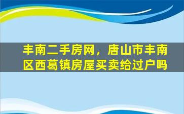 丰南二手房网，唐山市丰南区西葛镇房屋买卖给过户吗