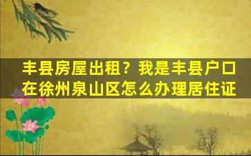 丰县房屋出租？我是丰县户口在徐州泉山区怎么办理居住证