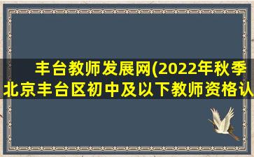 丰台教师发展网(2022年秋季北京丰台区初中及以下教师资格认定公告)插图