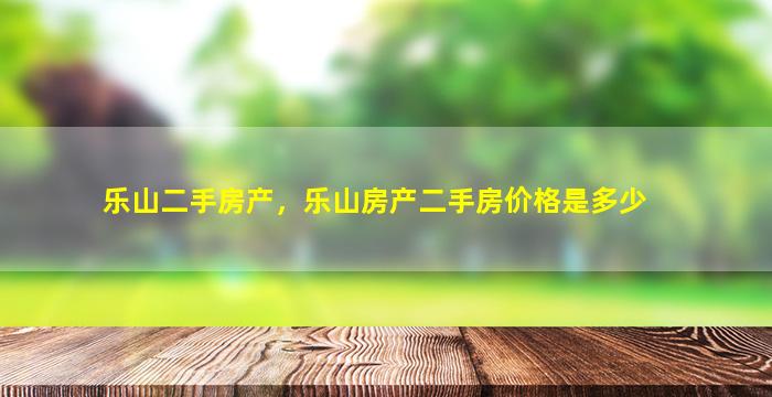 乐山二手房产，乐山房产二手房价格是多少