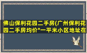 佛山保利花园二手房(广州保利花园二手房均价*一平米小区地址在哪里)插图