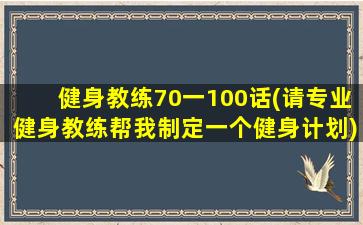 健身教练70一100话(请专业健身教练帮我制定一个健身计划)