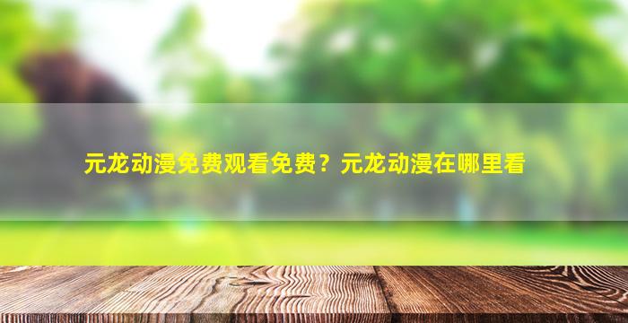 元龙动漫免费观看免费？元龙动漫在哪里看