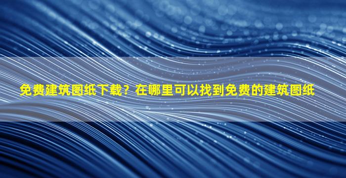 免费建筑图纸下载？在哪里可以找到免费的建筑图纸