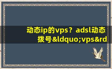 动态ip的vps？adsl动态拨号“vps”是什么意思