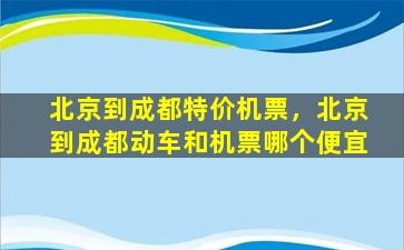 北京到成都特价机票，北京到成都动车和机票哪个便宜