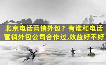 北京电话营销外包？有谁和电话营销外包*合作过,效益好不好