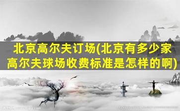 北京高尔夫订场(北京有多少家高尔夫球场收费标准是怎样的啊)插图