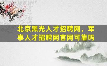 北京黑光人才招聘网，军事人才招聘网*可靠吗