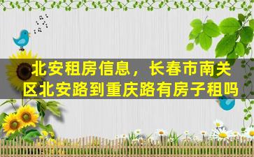 北安租房信息，长春市南关区北安路到重庆路有房子租吗