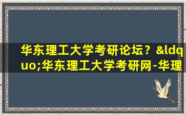 华东理工大学考研论坛？“华东理工大学考研网-华理天空考研网-华理考研网”怎么样