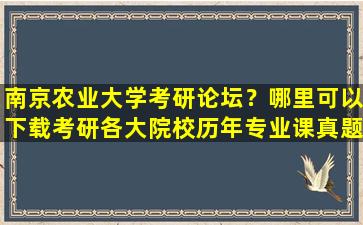 南京农业大学考研论坛？哪里可以下载考研各大院校历年专业课真题