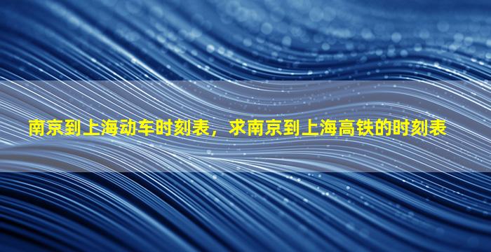 南京到上海动车时刻表，求南京到上海高铁的时刻表