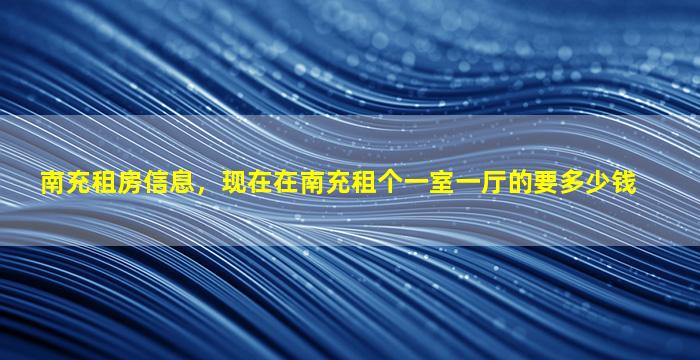 南充租房信息，现在在南充租个一室一厅的要*