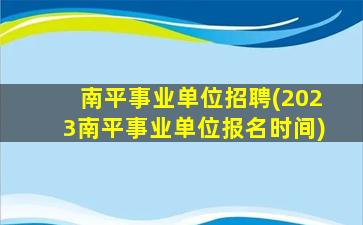 南平事业单位招聘(2023南平事业单位报名时间)插图