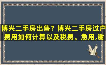 博兴二手房*？博兴二手房过户费用如何计算以及税费。急用,谢谢