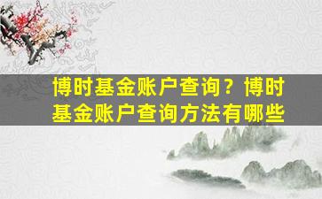 博时基金账户查询？博时基金账户查询方法有哪些