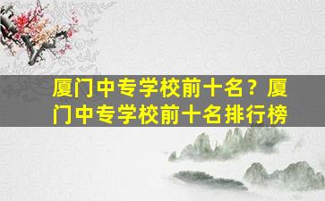 厦门中专学校前十名？厦门中专学校前十名排行榜