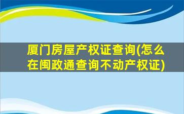 厦门房屋产权证查询(怎么在闽政通查询不动产权证)插图