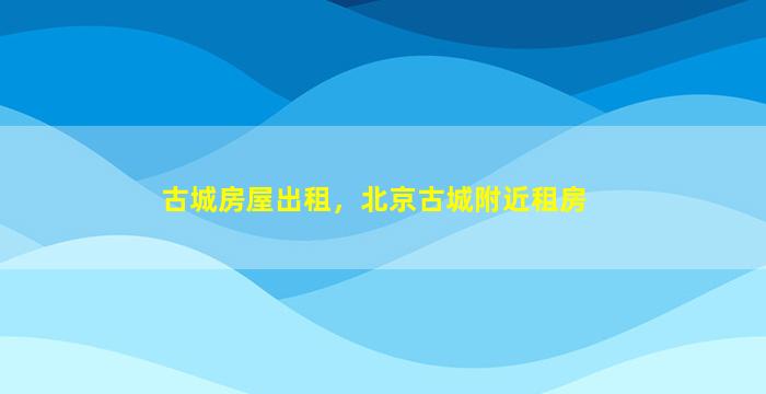 古城房屋出租，北京古城附近租房