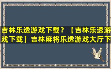 吉林乐透游戏下载？【吉林乐透游戏下载】吉林麻将乐透游戏大厅下载