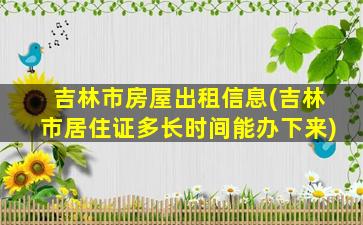 吉林市房屋出租信息(吉林市居住证多长时间能办下来)