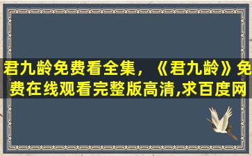 君九龄免费看全集，《君九龄》*完整版高清,求百度网盘资源