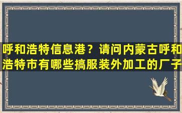 呼和浩特信息港？请问内蒙古呼和浩特市有哪些搞服装外加工的厂子具体怎么走。