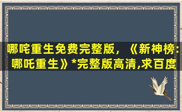 哪咤重生免费完整版，《新神榜:哪吒重生》*完整版高清,求百度网盘资源